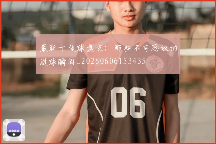 最新十佳球盘点：那些不可思议的进球瞬间_20260606153435