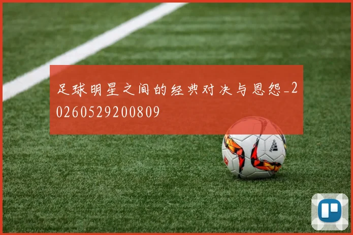 足球明星之间的经典对决与恩怨_20260529200809