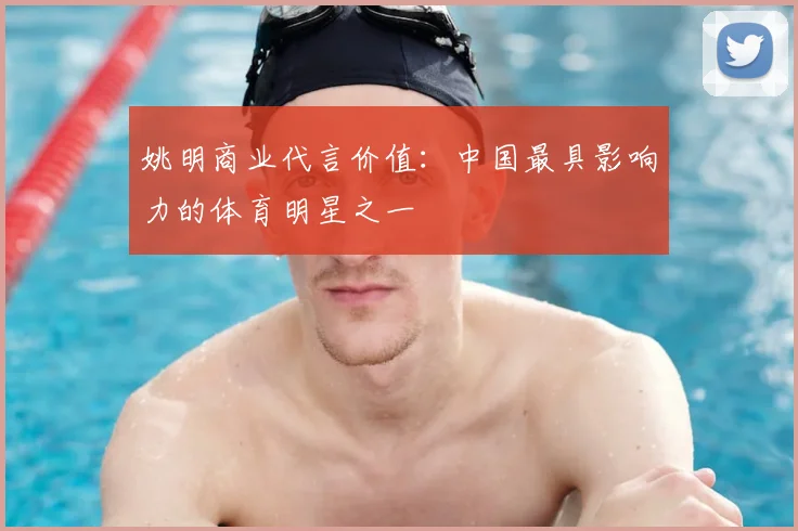 姚明商业代言价值：中国最具影响力的体育明星之一