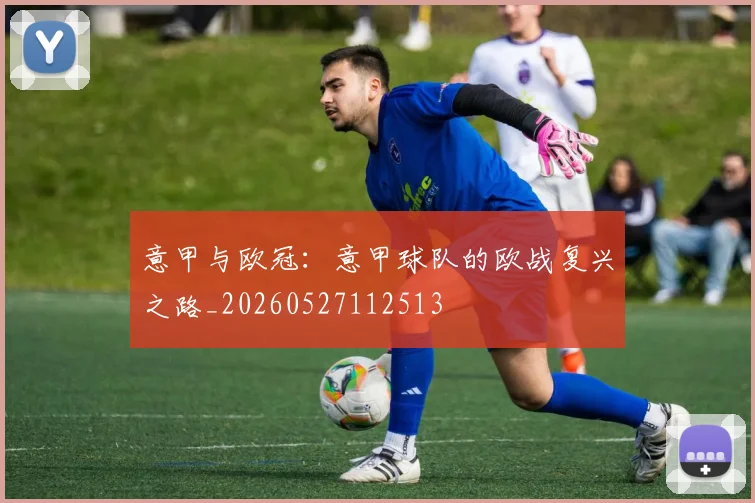 意甲与欧冠:意甲球队的欧战复兴之路_20260527112513