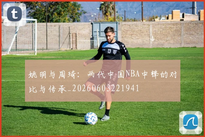 姚明与周琦：两代中国NBA中锋的对比与传承_20260603221941
