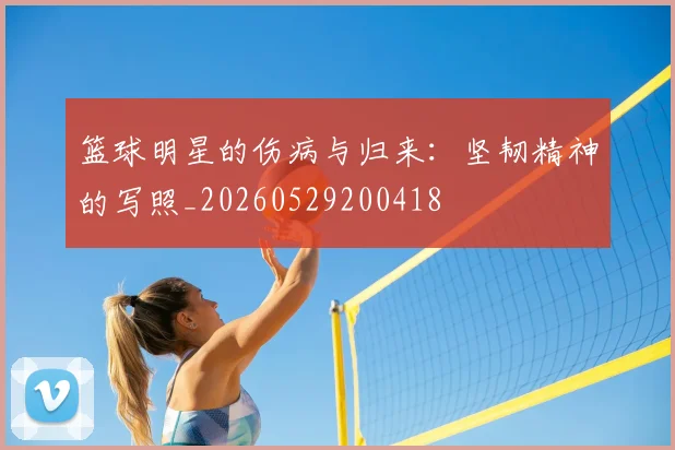 篮球明星的伤病与归来：坚韧精神的写照_20260529200418