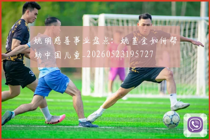 姚明慈善事业盘点：姚基金如何帮助中国儿童_20260523195727