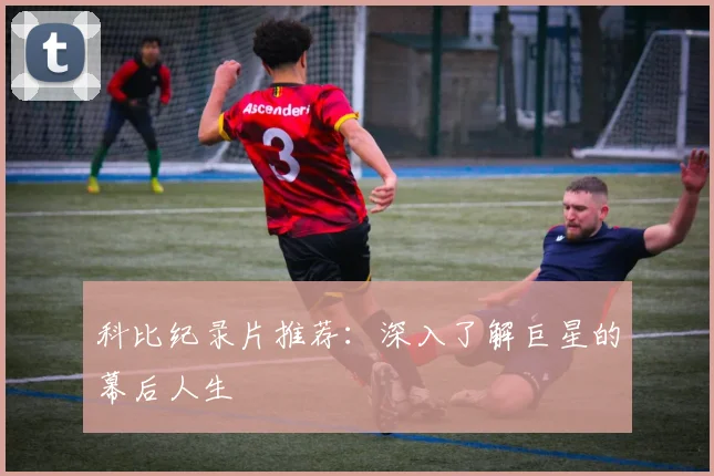 科比纪录片推荐：深入了解巨星的幕后人生