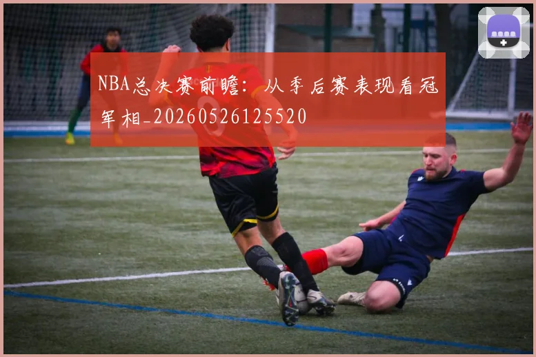 NBA总决赛前瞻：从季后赛表现看冠军相_20260526125520