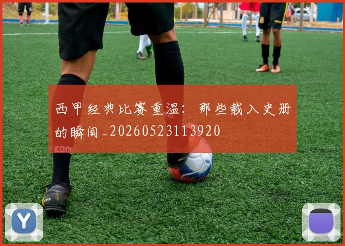 西甲经典比赛重温:那些载入史册的瞬间_20260523113920