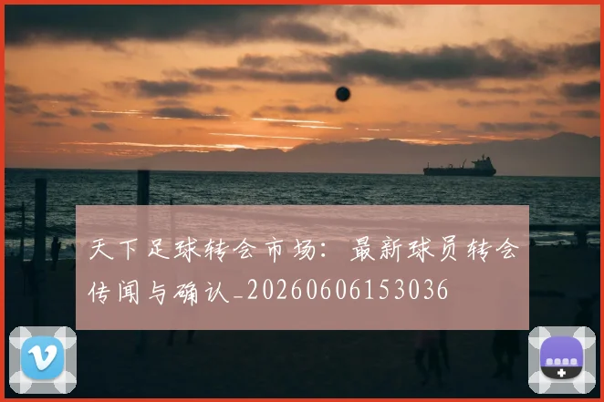 天下足球转会市场：最新球员转会传闻与确认_20260606153036