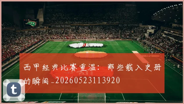 西甲经典比赛重温：那些载入史册的瞬间_20260523113920