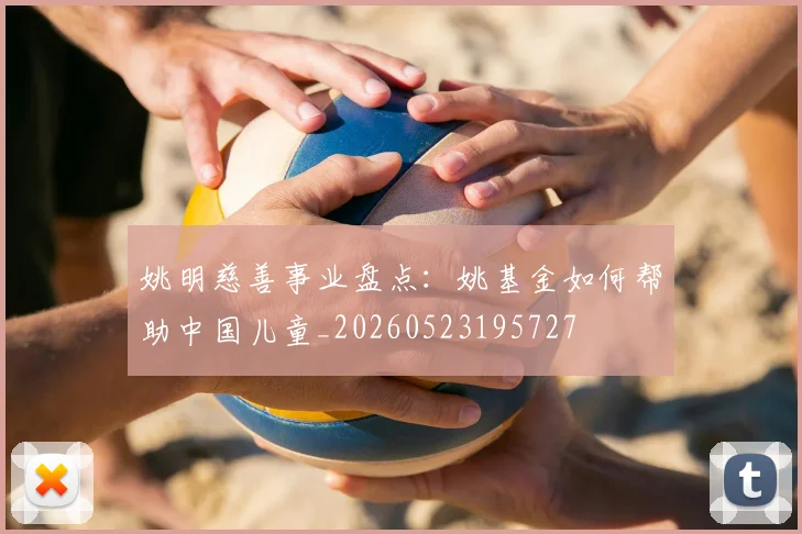姚明慈善事业盘点：姚基金如何帮助中国儿童_20260523195727
