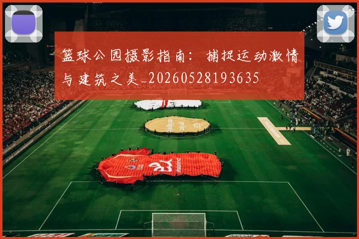 篮球公园摄影指南：捕捉运动激情与建筑之美_20260528193635