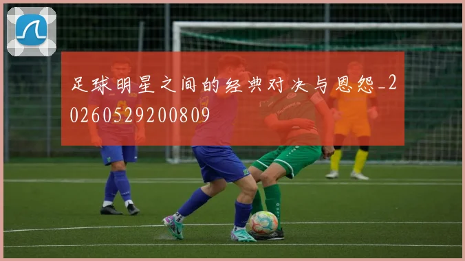 足球明星之间的经典对决与恩怨_20260529200809
