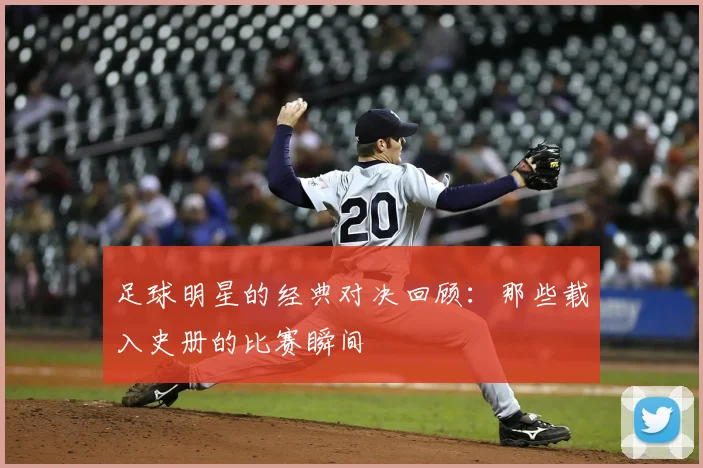足球明星的经典对决回顾:那些载入史册的比赛瞬间
