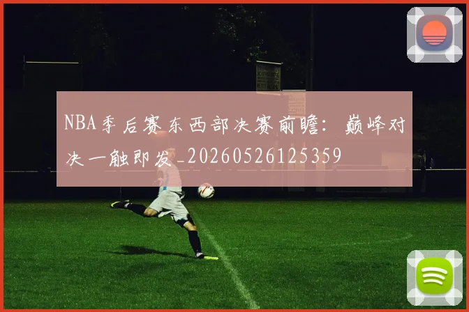 NBA季后赛东西部决赛前瞻：巅峰对决一触即发_20260526125359