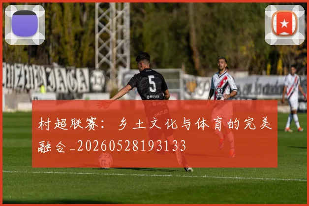 村超联赛：乡土文化与体育的完美融合_20260528193133