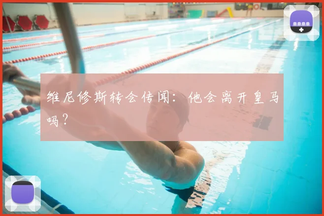 维尼修斯转会传闻：他会离开皇马吗？